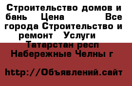 Строительство домов и бань  › Цена ­ 10 000 - Все города Строительство и ремонт » Услуги   . Татарстан респ.,Набережные Челны г.